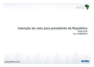 Intenção de voto para presidente da República
PO813739
14 e 15/08/201414 e 15/08/2014
www.datafolha.com.br
 
