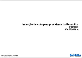 www.datafolha.com.br
Intenção de voto para presidente da Republica
PO813859
07 e 08/04/2016
 