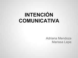 INTENCIÓN
COMUNICATIVA


        Adriana Mendoza
            Marissa Lepe
 