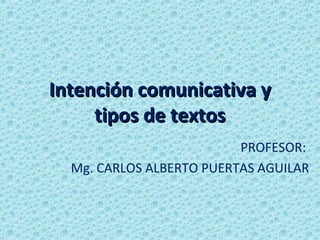 Intención comunicativa y
     tipos de textos
                          PROFESOR:
  Mg. CARLOS ALBERTO PUERTAS AGUILAR
 