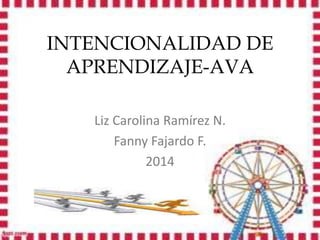 INTENCIONALIDAD DE 
APRENDIZAJE-AVA 
Liz Carolina Ramírez N. 
Fanny Fajardo F. 
2014 
 