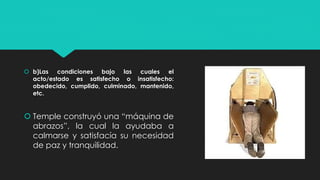  b)Las condiciones bajo las cuales el
acto/estado es satisfecho o insatisfecho:
obedecido, cumplido, culminado, mantenido,
etc.
 Temple construyó una “máquina de
abrazos”, la cual la ayudaba a
calmarse y satisfacía su necesidad
de paz y tranquilidad.
 