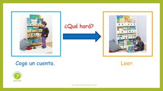 el sonido de la hierba al crecer
¿Qué hará?
Coge un cuento. Leer.
 