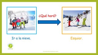 el sonido de la hierba al crecer
¿Qué hará?
Ir a la nieve. Esquiar.
 