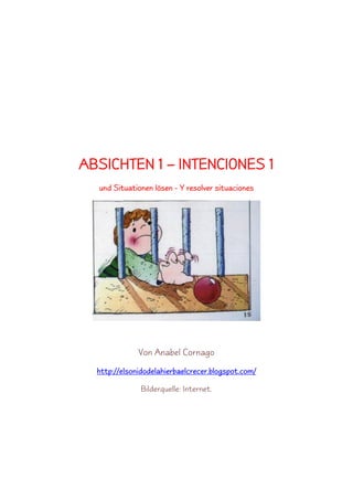 ABSICHTEN 1 – INTENCIONES 1
und Situationen lösen - Y resolver situaciones
Von Anabel Cornago
http://elsonidodelahierbaelcrecer.blogspot.com/
Bilderquelle: Internet.
 
