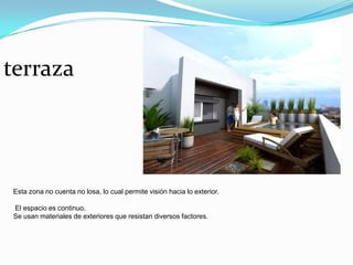 terraza




Esta zona no cuenta no losa, lo cual permite visión hacia lo exterior.

El espacio es continuo.
Se usan materiales de exteriores que resistan diversos factores.
 