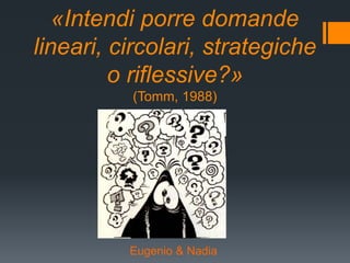 «Intendi porre domande
lineari, circolari, strategiche
o riflessive?»
(Tomm, 1988)
Eugenio & Nadia
 