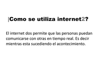 |Como se utiliza internet2?

El internet dos permite que las personas puedan
comunicarse con otras en tiempo real. Es decir
mientras esta sucediendo el acontecimiento.
 