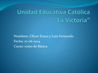 Nombres: Oliver Erazo y Luis Fernando
Fecha: 17-06-2014
Curso: 10mo de Básica
 