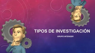 TIPOS DE INVESTIGACIÓN
GRUPO INTENGER
 