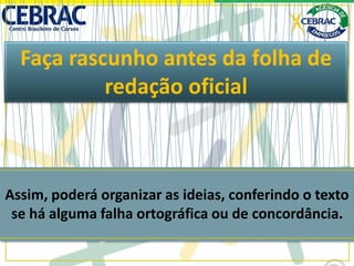 Faça rascunho antes da folha de
redação oficial
Assim, poderá organizar as ideias, conferindo o texto
se há alguma falha ortográfica ou de concordância.
 