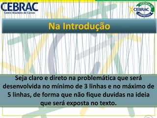 Na Introdução
Seja claro e direto na problemática que será
desenvolvida no mínimo de 3 linhas e no máximo de
5 linhas, de forma que não fique duvidas na ideia
que será exposta no texto.
 
