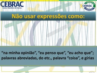 Não usar expressões como:
“na minha opinião”, “eu penso que”, “eu acho que”;
palavras abreviadas, do etc., palavra “coisa”, e gírias
 