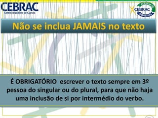 Não se inclua JAMAIS no texto
É OBRIGATÓRIO escrever o texto sempre em 3º
pessoa do singular ou do plural, para que não haja
uma inclusão de si por intermédio do verbo.
 