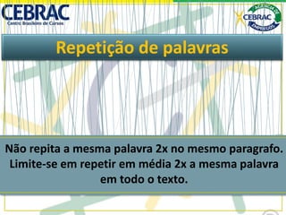 Repetição de palavras
Não repita a mesma palavra 2x no mesmo paragrafo.
Limite-se em repetir em média 2x a mesma palavra
em todo o texto.
 