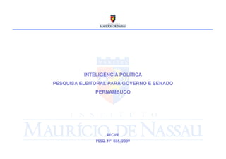 INTELIGÊNCIA POLÍTICA
PESQUISA ELEITORAL PARA GOVERNO E SENADO
              PERNAMBUCO




                   RECIFE
              PESQ. Nº 035/2009
 