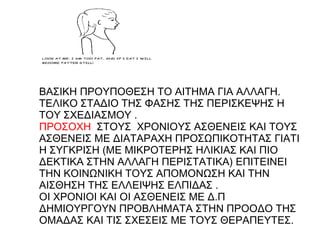 ΒΑΣΙΚΗ ΠΡΟΥΠΟΘΕΣΗ ΤΟ ΑΙΤΗΜΑ ΓΙΑ ΑΛΛΑΓΗ. ΤΕΛΙΚΟ ΣΤΑΔΙΟ ΤΗΣ ΦΑΣΗΣ ΤΗΣ ΠΕΡΙΣΚΕΨΗΣ Η ΤΟΥ ΣΧΕΔΙΑΣΜΟΥ . ΠΡΟΣΟΧΗ  ΣΤΟΥΣ  ΧΡΟΝΙΟΥΣ ΑΣΘΕΝΕΙΣ ΚΑΙ ΤΟΥΣ ΑΣΘΕΝΕΙΣ ΜΕ ΔΙΑΤΑΡΑΧΗ ΠΡΟΣΩΠΙΚΟΤΗΤΑΣ ΓΙΑΤΙ Η ΣΥΓΚΡΙΣΗ (ΜΕ ΜΙΚΡΟΤΕΡΗΣ ΗΛΙΚΙΑΣ ΚΑΙ ΠΙΟ ΔΕΚΤΙΚΑ ΣΤΗΝ ΑΛΛΑΓΗ ΠΕΡΙΣΤΑΤΙΚΑ) ΕΠΙΤΕΙΝΕΙ ΤΗΝ ΚΟΙΝΩΝΙΚΗ ΤΟΥΣ ΑΠΟΜΟΝΩΣΗ ΚΑΙ ΤΗΝ ΑΙΣΘΗΣΗ ΤΗΣ ΕΛΛΕΙΨΗΣ ΕΛΠΙΔΑΣ . ΟΙ ΧΡΟΝΙΟΙ ΚΑΙ ΟΙ ΑΣΘΕΝΕΙΣ ΜΕ Δ.Π ΔΗΜΙΟΥΡΓΟΥΝ ΠΡΟΒΛΗΜΑΤΑ ΣΤΗΝ ΠΡΟΟΔΟ ΤΗΣ ΟΜΑΔΑΣ ΚΑΙ ΤΙΣ ΣΧΕΣΕΙΣ ΜΕ ΤΟΥΣ ΘΕΡΑΠΕΥΤΕΣ. 