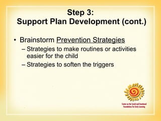Step 3:  Support Plan Development (cont.) Brainstorm  Prevention Strategies Strategies to make routines or activities easier for the child Strategies to soften the triggers 