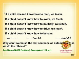 “ If a child doesn’t know how to read,  we teach . If a child doesn’t know how to swim,  we teach . If a child doesn’t know how to multiply,  we teach . If a child doesn’t know how to drive,  we teach. If a child doesn’t know how to behave,  we…….....    …….teach?    ……punish? Why can’t we finish the last sentence as automatically as we do the others?” Tom Herner (NASDE President ) Counterpoint 1998, p.2) 