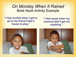 On Monday When It Rained Book Nook Activity Example “ I feel excited when I get to go to my friend Coby’s house to play.” “ I feel upset when my mommy didn’t get me anything.” 