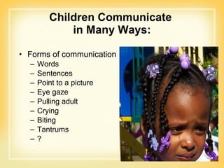 Children Communicate  in Many Ways: Forms of communication Words Sentences Point to a picture Eye gaze Pulling adult Crying Biting Tantrums ? 