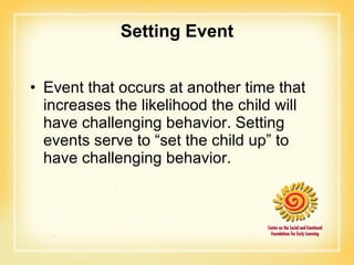 Setting Event Event that occurs at another time that increases the likelihood the child will have challenging behavior. Setting events serve to “set the child up” to have challenging behavior.  
