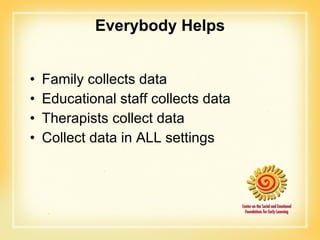 Everybody Helps Family collects data Educational staff collects data Therapists collect data Collect data in ALL settings 