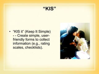 “ KIS” “ KIS it” (Keep It Simple) - - Create simple, user-friendly forms to collect information (e.g., rating scales, checklists). 
