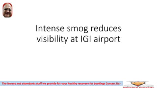 Intense smog reduces
visibility at IGI airport
The Nurses and attendants staff we provide for your healthy recovery for bookings Contact Us:-
 