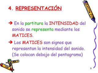 4.  REPRESENTACIÓN En la  partitura  la  INTENSIDAD  del sonido se  representa  mediante los  MATICES . Los  MATICES  son signos que representan la intensidad del sonido. (Se colocan debajo del pentagrama) 