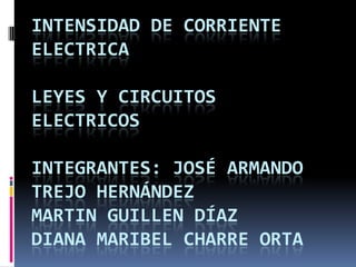 INTENSIDAD DE CORRIENTE
ELECTRICA

LEYES Y CIRCUITOS
ELECTRICOS

INTEGRANTES: JOSÉ ARMANDO
TREJO HERNÁNDEZ
MARTIN GUILLEN DÍAZ
DIANA MARIBEL CHARRE ORTA
 