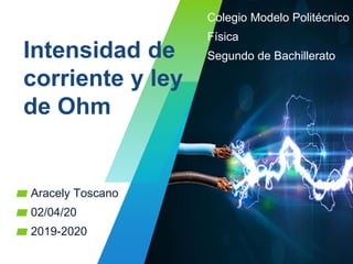 Intensidad de
corriente y ley
de Ohm
▰ Aracely Toscano
▰ 02/04/20
▰ 2019-2020
Colegio Modelo Politécnico
Física
Segundo de Bachillerato
 