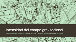 Intensidad del campo gravitacional
3°IM Integrantes: Gevoanni Flores •Francisco Contreras •Rafael Meza •Grecia Álvarez
 