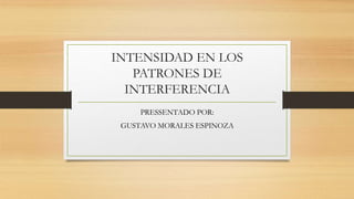 INTENSIDAD EN LOS
PATRONES DE
INTERFERENCIA
PRESSENTADO POR:
GUSTAVO MORALES ESPINOZA
 