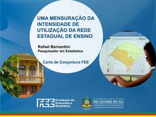 www.fee.rs.gov.br
UMA MENSURAÇÃO DA
INTENSIDADE DE
UTILIZAÇÃO DA REDE
ESTADUAL DE ENSINO
Rafael Bernardini
Pesquisador em Estatística
Carta de Conjuntura FEE
 