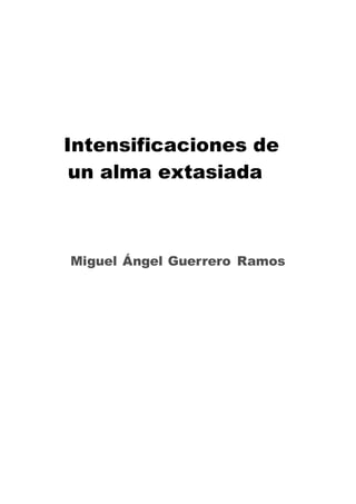 Intensificaciones de
un alma extasiada
Miguel Ángel Guerrero Ramos
 