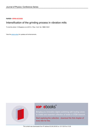 Journal of Physics: Conference Series
PAPER • OPEN ACCESS
Intensification of the grinding process in vibration mills
To cite this article: V S Bogdanov et al 2019 J. Phys.: Conf. Ser. 1353 012041
View the article online for updates and enhancements.
This content was downloaded from IP address 92.240.205.60 on 13/11/2019 at 13:29
 