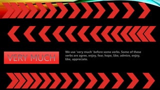 We use ‘very much’ before some verbs. Some of these
verbs are agree, enjoy, fear, hope, like, admire, enjoy,
like, appreciate.
 