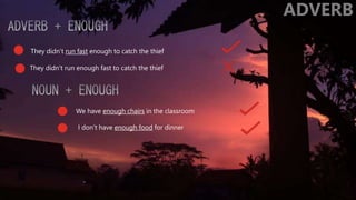 They didn’t run fast enough to catch the thief
They didn’t run enough fast to catch the thief
I don’t have enough food for dinner
We have enough chairs in the classroom
 