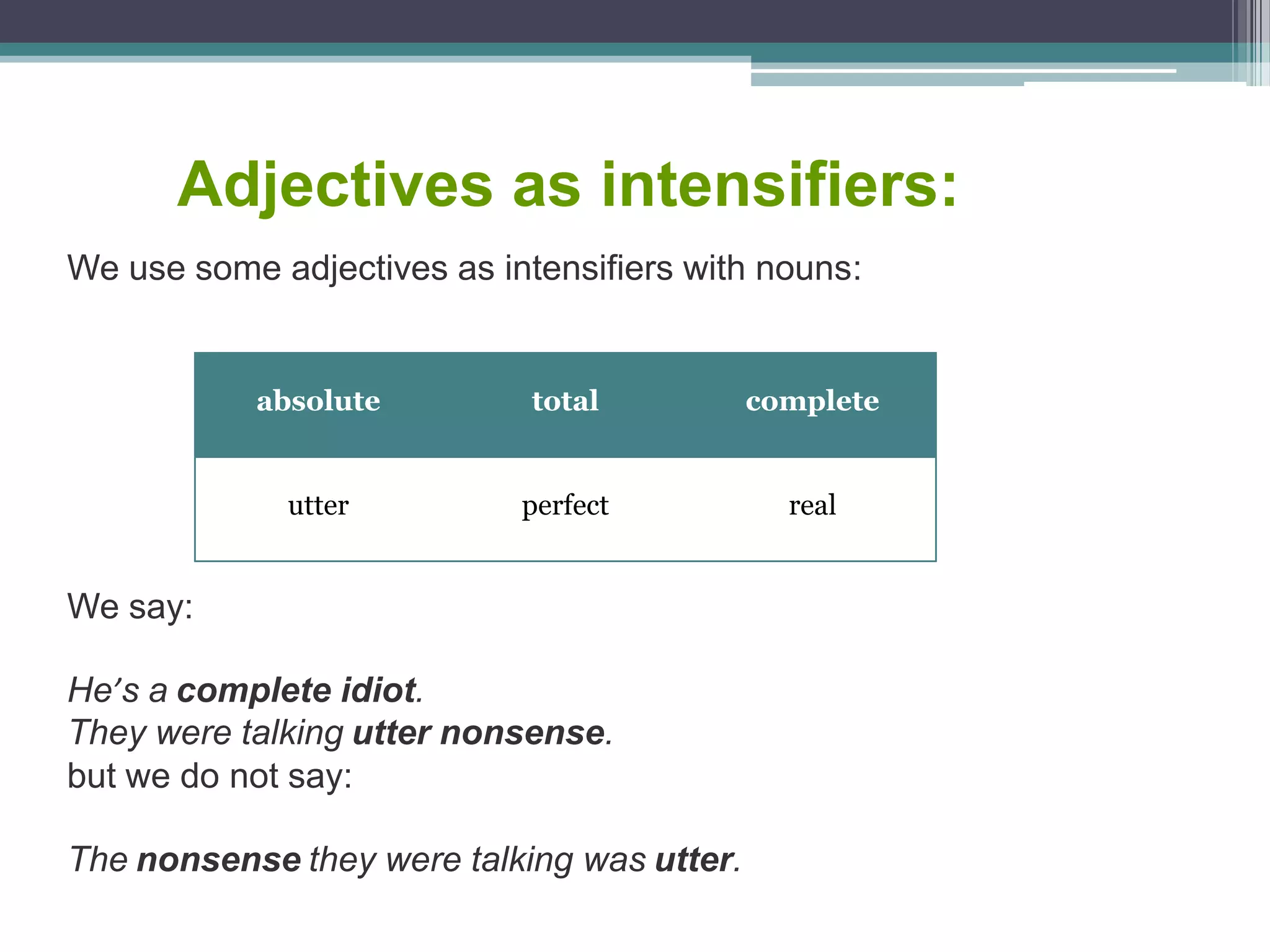 Adjectives as intensifiers:
absolute total complete
utter perfect real
We use some adjectives as intensifiers with nouns:
We say:
He’s a complete idiot.
They were talking utter nonsense.
but we do not say:
The nonsense they were talking was utter.
 