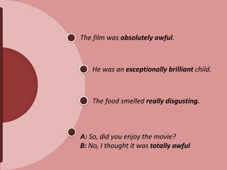The film was absolutely awful.
He was an exceptionally brilliant child.
The food smelled really disgusting.
A: So, did you enjoy the movie?
B: No, I thought it was totally awful.
 