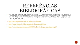  FELICE, CD; SUZIN, CF; COSTABEBER, AM; RODRIGUES, AT; BECK, MO; HERTZ,E.
Choque: diagnóstico e tratamento na emergência. Revista da AMRIGS, Porto Alegre, 55 (2):
179-196, abr.-jun. 2011
 http://pt.wikipedia.org/wiki/Choque_circulatório
 http://www.fo.usp.br/lido/patoartegeral/patoartecir8.htm
 http://www.fmrp.usp.br/revista/2003/36n2e4/1_choque_circulatorio.pdf
 