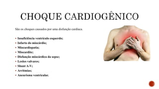 São os choques causados por uma disfunção cardíaca.
 Insuficiência ventrículo esquerdo;
 Infarto do miocárdio;
 Miocardiopatia;
 Miocardite;
 Disfunção miocárdica da sepse;
 Lesões valvares;
 Shunt A-V;
 Arritmias;
 Aneurisma ventricular.
 