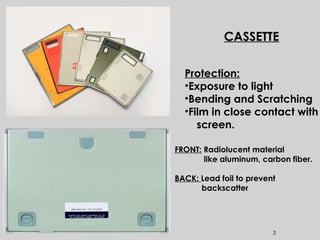 3
CASSETTE
Protection:
•Exposure to light
•Bending and Scratching
•Film in close contact with
screen.
FRONT: Radiolucent material
like aluminum, carbon fiber.
BACK: Lead foil to prevent
backscatter
 