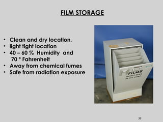 38
FILM STORAGE
• Clean and dry location,
• light tight location
• 40 – 60 % Humidity and
70 º Fahrenheit
• Away from chemical fumes
• Safe from radiation exposure
 