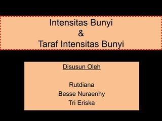 Intensitas Bunyi
&
Taraf Intensitas Bunyi
Disusun Oleh
Rutdiana
Besse Nuraenhy
Tri Eriska
 