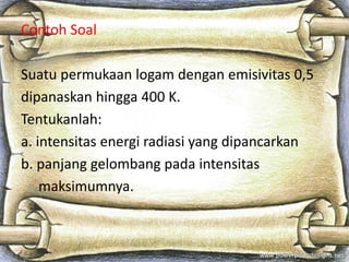 Universitas Surakarta (UNSA)
Contoh Soal
Suatu permukaan logam dengan emisivitas 0,5
dipanaskan hingga 400 K.
Tentukanlah:
a. intensitas energi radiasi yang dipancarkan
b. panjang gelombang pada intensitas
maksimumnya.
 