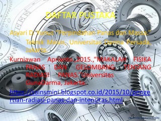 DAFTAR PUSTAKA
Asyari D. Yunus “Perpindahan Panas dan Massa.”
Teknik Mesin, Universitas Darma Persada,
Jakarta.
Kurniawan Aprianto.,2015.,“MAKALAH FISIKA
PANAS DAN GELOMBANG TENTANG
RADIASI PANAS.”Universitas
GunaDarma, Jakarta.
https://sainsmini.blogspot.co.id/2015/10/penge
rtian-radiasi-panas-dan-intensitas.html
Universitas Surakarta (UNSA)
 