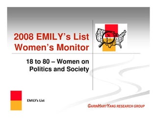 2008 EMILY’s List
Women’s Monitor
  18 to 80 – Women on
   Politics and Society




                      GARINHARTYANG RESEARCH GROUP
 