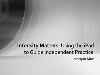 Morgan Moe
Intensity Matters: Using the iPad
to Guide Independent Practice
 